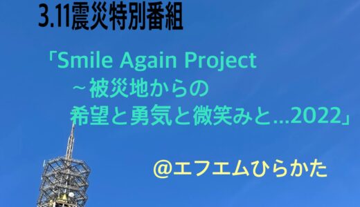 3.11震災特別番組「Smile Again Rroject~被災地からの希望と勇気と微笑みと・・・2022」＠エフエムひらかた