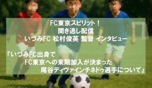 FC東京スピリット！聞き逃し配信 いづみFC 松村俊英監督 インタビュー『FC東京への来期加入が決まった尾谷ディヴァインチネドゥ選手について』